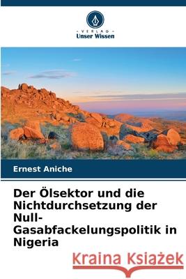 Der Ölsektor und die Nichtdurchsetzung der Null-Gasabfackelungspolitik in Nigeria Aniche, Ernest 9786139670581 Verlag Unser Wissen - książka