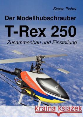 Der Modellhubschrauber T-Rex 250: Zusammenbau und Einstellung Pichel, Stefan 9783842360808 Books on Demand - książka