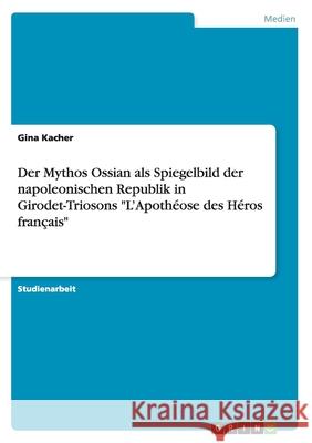 Der Mythos Ossian als Spiegelbild der napoleonischen Republik in Girodet-Triosons L'Apothéose des Héros français Kacher, Gina 9783656883784 Grin Verlag Gmbh - książka
