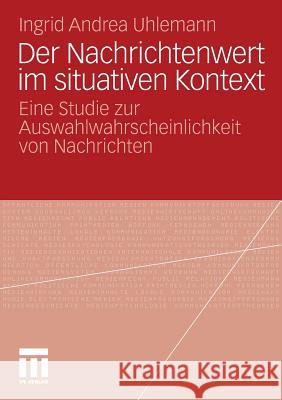 Der Nachrichtenwert Im Situativen Kontext: Eine Studie Zur Auswahlwahrscheinlichkeit Von Nachrichten Uhlemann, Ingrid Andrea 9783531183800 VS Verlag - książka