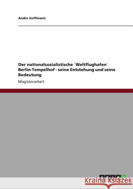 Der nationalsozialistische `Weltflughafen´ Berlin-Tempelhof - seine Entstehung und seine Bedeutung Hoffmann, Andre 9783640837670 Grin Verlag - książka