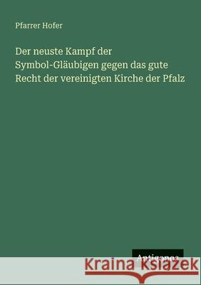 Der neuste Kampf der Symbol-Gl?ubigen gegen das gute Recht der vereinigten Kirche der Pfalz Pfarrer Hofer 9783563447383 Antigonos Verlag - książka