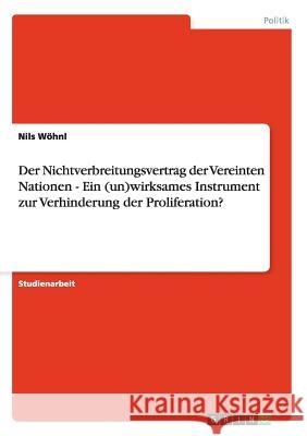 Der Nichtverbreitungsvertrag der Vereinten Nationen - Ein (un)wirksames Instrument zur Verhinderung der Proliferation? Nils Wohnl 9783656330738 Grin Verlag - książka