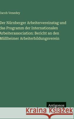 Der N?rnberger Arbeitervereinstag und das Programm der Internationalen Arbeiterassociation: Bericht an den M?llheimer Arbeiterbildungsverein Jacob Venedey 9783386145923 Antigonos Verlag - książka