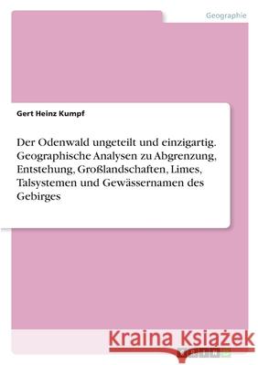 Der Odenwald ungeteilt und einzigartig. Geographische Analysen zu Abgrenzung, Entstehung, Großlandschaften, Limes, Talsystemen und Gewässernamen des G Kumpf, Gert Heinz 9783346400871 Grin Verlag - książka