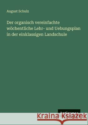 Der organisch vereinfachte w?chentliche Lehr- und Uebungsplan in der einklassigen Landschule August Schulz 9783563653289 Antigonos Verlag - książka