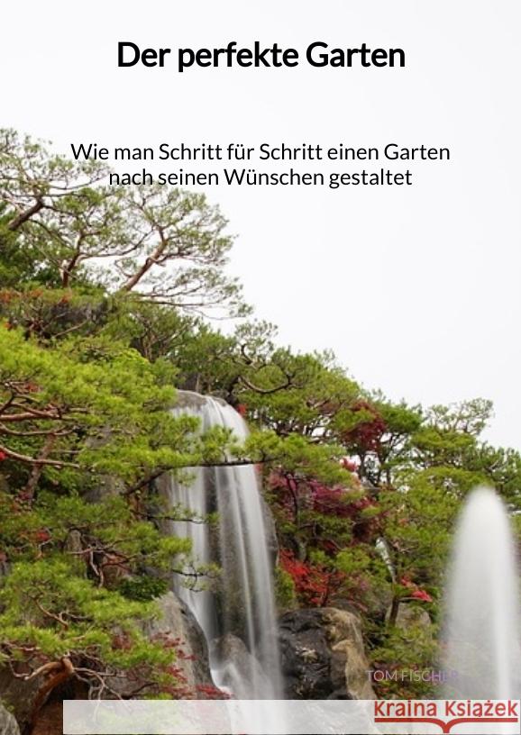 Der perfekte Garten - Wie man Schritt für Schritt einen Garten nach seinen Wünschen gestaltet Fischer, Tom 9783347972025 Jaltas Books - książka