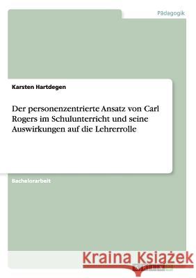 Der personenzentrierte Ansatz von Carl Rogers im Schulunterricht und seine Auswirkungen auf die Lehrerrolle Karsten Hartdegen 9783656316640 Grin Verlag - książka