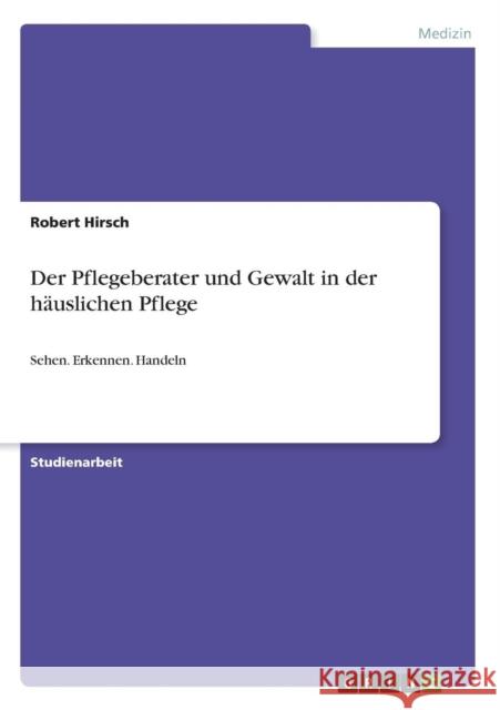 Der Pflegeberater und Gewalt in der häuslichen Pflege: Sehen. Erkennen. Handeln Hirsch, Robert 9783640588275 Grin Verlag - książka