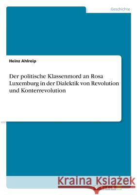 Der politische Klassenmord an Rosa Luxemburg in der Dialektik von Revolution und Konterrevolution Heinz Ahlreip 9783668835122 Grin Verlag - książka