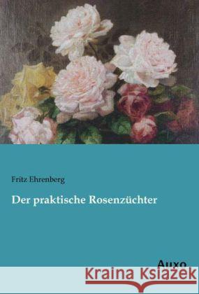 Der praktische Rosenzüchter Ehrenberg, Fritz 9783956221002 Auxo-Verlag - książka