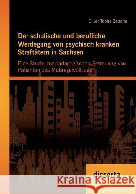 Der schulische und berufliche Werdegang von psychisch kranken Straftätern in Sachsen: Eine Studie zur pädagogischen Betreuung von Patienten des Maßreg Zetsche, Oliver Tobias 9783954253463 Disserta Verlag - książka