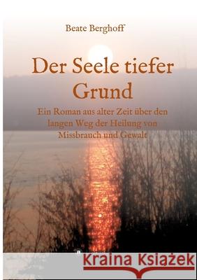 Der Seele tiefer Grund: Ein Roman aus alter Zeit über den langen Weg der Heilung von Missbrauch und Gewalt Berghoff, Beate 9783347094420 Tredition Gmbh - książka