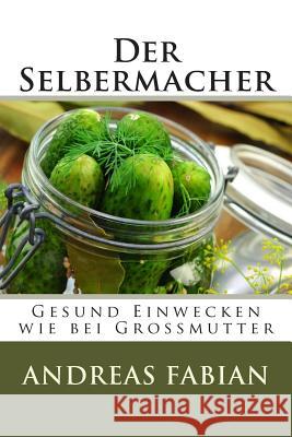 Der Selbermacher: Gesund Einwecken wie bei Großmutter Fabian, Andreas 9781500316297 Createspace - książka