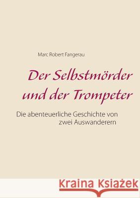 Der Selbstmörder und der Trompeter: Die abenteuerliche Geschichte von zwei Auswanderen Marc Robert Fangerau 9783734770418 Books on Demand - książka