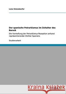 Der spanische Petrarkismus im Zeitalter des Barock: Die Vorstellung der Petrarkismus-Rezeption anhand repräsentierender Dichter Spaniens Ostendoerfer, Luise 9783656010654 Grin Verlag - książka
