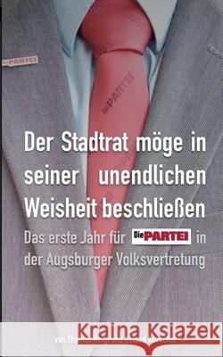 Der Stadtrat möge in seiner unendlichen Weisheit beschließen: Das erste Jahr für Die PARTEI in der Augsburger Volksvertretung Heigl, Thomas 9783754343463 Books on Demand - książka