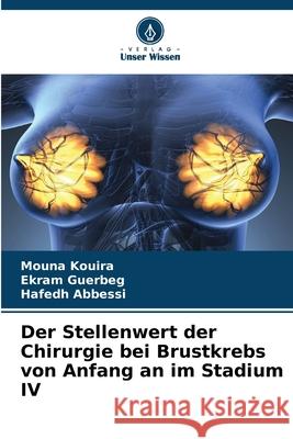 Der Stellenwert der Chirurgie bei Brustkrebs von Anfang an im Stadium IV Kouira, Mouna, Guerbeg, Ekram, Abbessi, Hafedh 9786209370960 Verlag Unser Wissen - książka