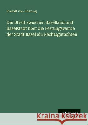 Der Streit zwischen Baselland und Baselstadt ?ber die Festungswerke der Stadt Basel ein Rechtsgutachten Rudolf Von Jhering 9783388465692 Antigonos Verlag - książka