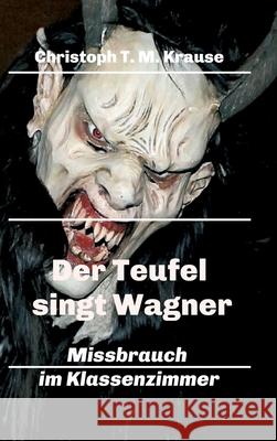 Der Teufel singt Wagner: Missbrauch im Klassenzimmer Christoph T. M. Krause 9783347376465 Tredition Gmbh - książka