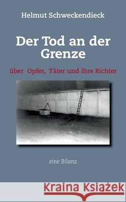 Der Tod an der Grenze: Über Opfer, Täter und ihre Richter - Eine Bilanz Helmut Schweckendieck 9783752664539 Books on Demand - książka