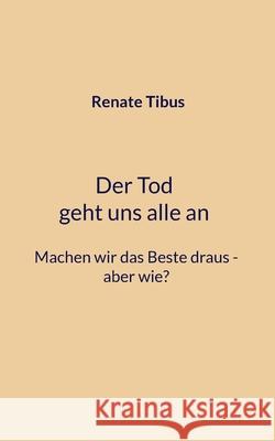 Der Tod geht uns alle an Machen wir das Beste draus-aber wie? Renate Tibus 9783759770967 Bod - Books on Demand - książka