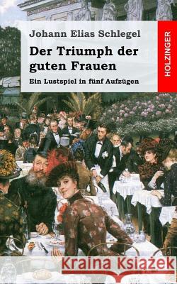 Der Triumph der guten Frauen: Ein Lustspiel in fünf Aufzügen Schlegel, Johann Elias 9781482712766 Createspace - książka