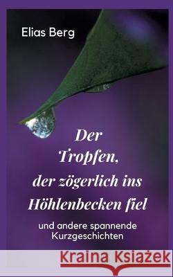 Der Tropfen, der zögerlich ins Höhlenbecken fiel: Kurzgeschichten Elias Berg 9783755715580 Books on Demand - książka