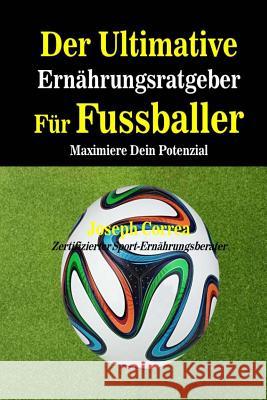 Der Ultimative Ernahrungsratgeber Fur Fussballer: Maximiere Dein Potenzial Correa (Zertifizierter Sport-Ernahrungsb 9781500453251 Createspace - książka