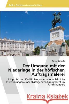 Der Umgang mit der Niederlage in der höfischen Auftragsmalerei : Philipp IV. und Karl II.: Programmatische bildliche Inszenierungen einer absteigenden Grossmacht im 17. Jahrhundert Delgado Teresa 9783639857627 AV Akademikerverlag - książka