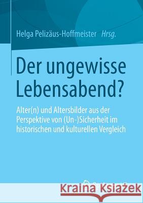 Der Ungewisse Lebensabend?: Alter(n) Und Altersbilder Aus Der Perspektive Von (Un-) Sicherheit Im Historischen Und Kulturellen Vergleich Pelizäus-Hoffmeister, Helga 9783658031367 Springer vs - książka