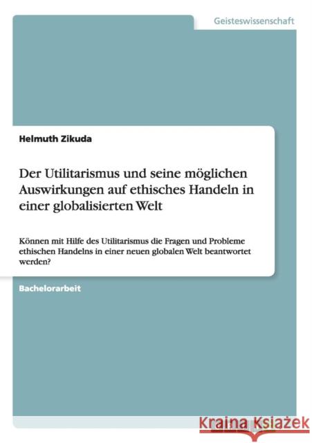 Der Utilitarismus und seine möglichen Auswirkungen auf ethisches Handeln in einer globalisierten Welt: Können mit Hilfe des Utilitarismus die Fragen u Zikuda, Helmuth 9783640180547 Grin Verlag - książka