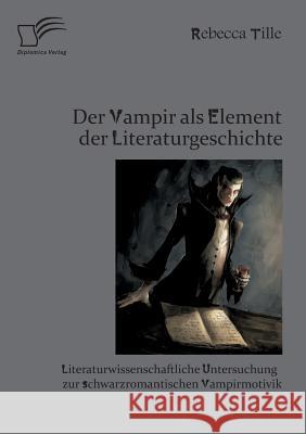 Der Vampir als Element der Literaturgeschichte: Literaturwissenschaftliche Untersuchung zur schwarzromantischen Vampirmotivik Tille, Rebecca 9783842882386 Diplomica Verlag Gmbh - książka