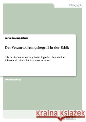 Der Verantwortungsbegriff in der Ethik: Gibt es eine Verantwortung im ökologischen Bereich des Klimawandels für zukünftige Generationen? Baumgärtner, Lena 9783346468680 Grin Verlag - książka