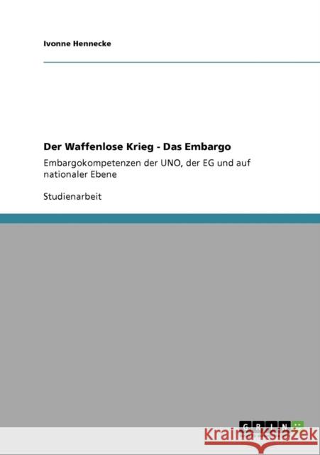 Der Waffenlose Krieg - Das Embargo: Embargokompetenzen der UNO, der EG und auf nationaler Ebene Hennecke, Ivonne 9783640357871 Grin Verlag - książka