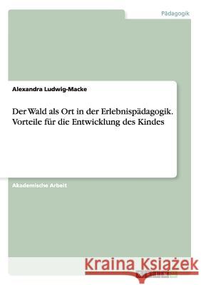 Der Wald als Ort in der Erlebnispädagogik. Vorteile für die Entwicklung des Kindes Alexandra Ludwig-Macke 9783656703860 Grin Verlag Gmbh - książka