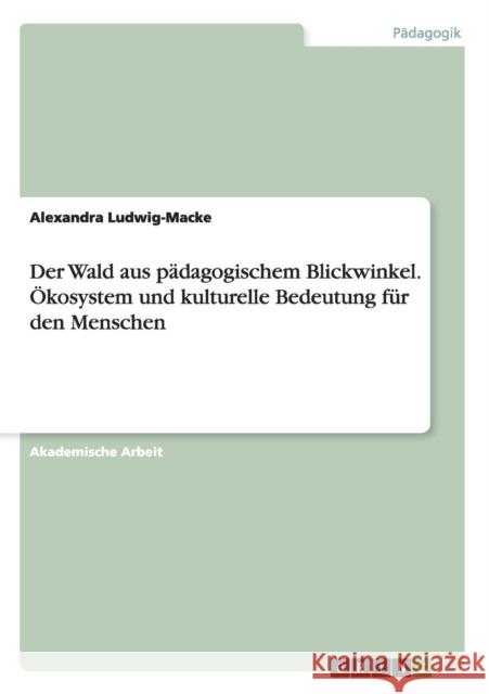 Der Wald aus pädagogischem Blickwinkel. Ökosystem und kulturelle Bedeutung für den Menschen Alexandra Ludwig-Macke 9783656715719 Grin Verlag Gmbh - książka