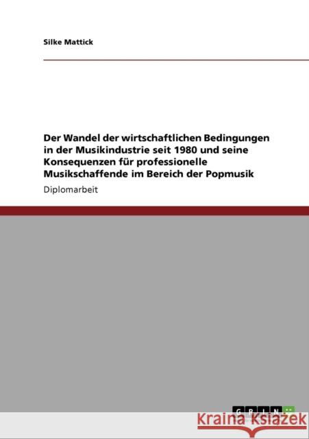 Der Wandel der wirtschaftlichen Bedingungen in der Musikindustrie seit 1980 und seine Konsequenzen für professionelle Musikschaffende im Bereich der P Mattick, Silke 9783640293179 Grin Verlag - książka