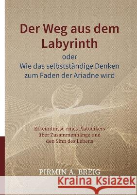 Der Weg aus dem Labyrinth oder Wie das selbstständige Denken zum Faden der Ariadne wird: Erkenntnisse eines Platonikers über Zusammenhänge und den Sinn des Lebens Pirmin a Breig 9783740780296 Twentysix - książka