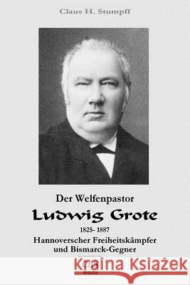 Der Welfenpastor LUDWIG GROTE: Hannoverscher Freiheitskaempfer und Bismarck-Gegner Stumpff, Claus H. 9781981328338 Createspace Independent Publishing Platform - książka