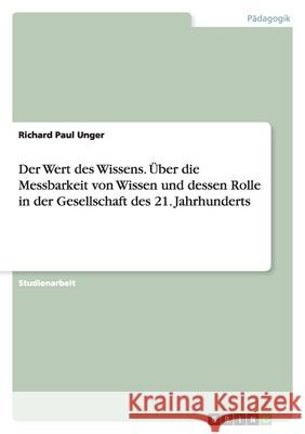 Der Wert des Wissens. Über die Messbarkeit von Wissen und dessen Rolle in der Gesellschaft des 21. Jahrhunderts : Über die Messbarkeit von Wissen und dessen Rolle in der Gesellschaft des 21. Jahrhunde Richard Paul Unger 9783656382744 Grin Verlag - książka