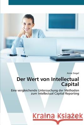 Der Wert von Intellectual Capital : Eine vergleichende Untersuchung der Methoden zum Intellectual Capital Reporting Siegel, Anne 9783639408645 AV Akademikerverlag - książka