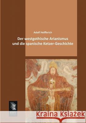 Der Westgothische Arianismus Und Die Spanische Ketzer-Geschichte Adolf Helfferich 9783955641320 Ehv-History - książka