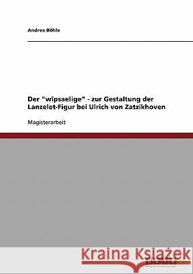 Der wîpsaelige - zur Gestaltung der Lanzelet-Figur bei Ulrich von Zatzikhoven Böhle, Andrea 9783638926263 Grin Verlag - książka