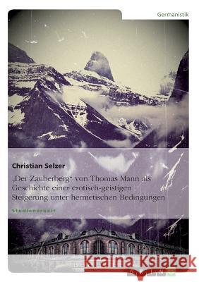 Der Zauberberg von Thomas Mann als Geschichte einer erotisch-geistigen Steigerung unter hermetischen Bedingungen Selzer, Christian 9783640856992 Grin Verlag - książka