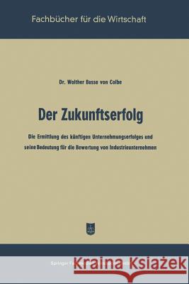 Der Zukunftserfolg: Die Ermittlung Des Künftigen Unternehmungserfolges Und Seine Bedeutung Für Die Bewertung Von Industrieunternehmen Busse Von Colbe, Walther 9783663126904 Springer - książka