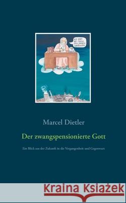 Der zwangspensionierte Gott: Ein Blick aus der Zukunft in die Vergangenheit und Gegenwart Marcel Dietler 9783752628975 Books on Demand - książka