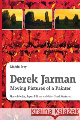 Derek Jarman - Moving Pictures of a Painter: Home Movies, Super 8 Films and Other Small Gestures Martin Frey Michael Wetzel 9783200044944 Martin Frey - książka