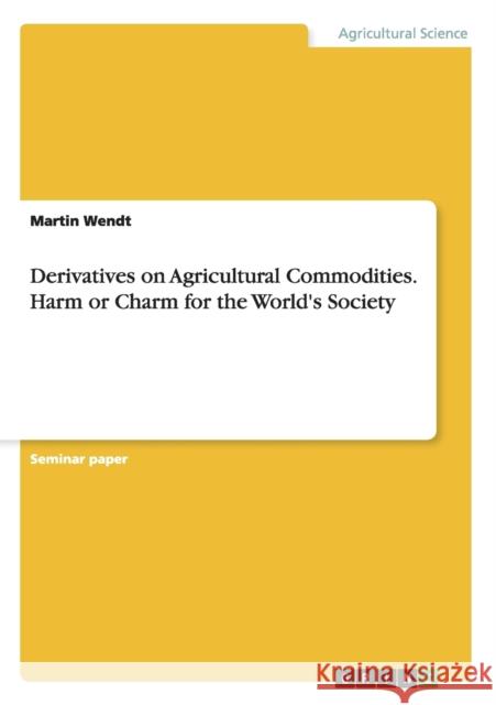 Derivatives on Agricultural Commodities. Harm or Charm for the World's Society Martin Wendt 9783656668527 Grin Verlag Gmbh - książka