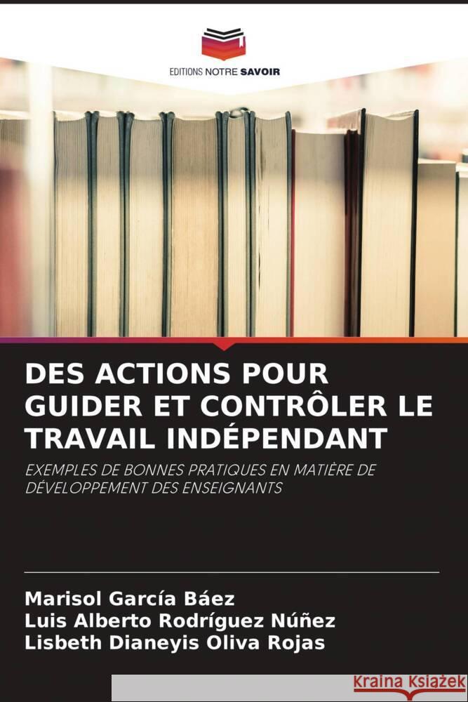 DES ACTIONS POUR GUIDER ET CONTRÔLER LE TRAVAIL INDÉPENDANT García Báez, Marisol, Rodríguez Núñez, Luis Alberto, Oliva Rojas, Lisbeth Dianeyis 9786204899398 Editions Notre Savoir - książka